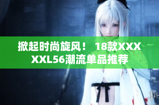 掀起时尚旋风！ 18款XXXXXL56潮流单品推荐