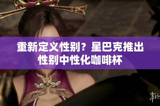 重新定义性别？星巴克推出性别中性化咖啡杯