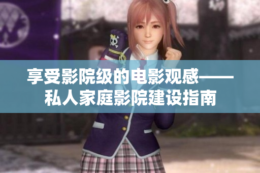 享受影院级的电影观感——私人家庭影院建设指南