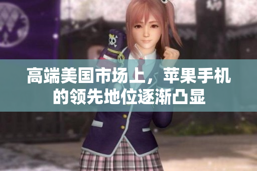 高端美国市场上，苹果手机的领先地位逐渐凸显