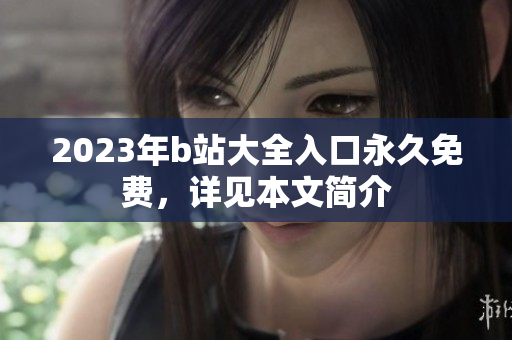 2023年b站大全入口永久免费，详见本文简介