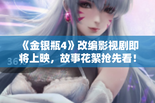 《金银瓶4》改编影视剧即将上映，故事花絮抢先看！