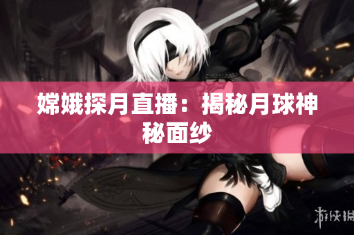 嫦娥探月直播：揭秘月球神秘面纱