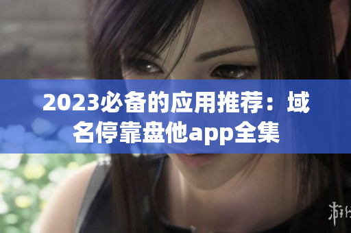 2023必备的应用推荐：域名停靠盘他app全集