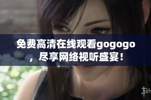 免费高清在线观看gogogo，尽享网络视听盛宴！