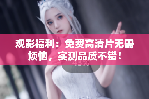 观影福利：免费高清片无需烦恼，实测品质不错！