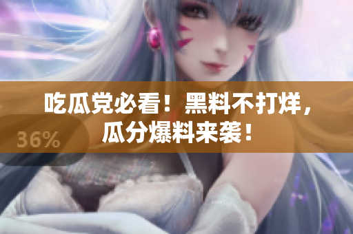 吃瓜党必看！黑料不打烊，瓜分爆料来袭！