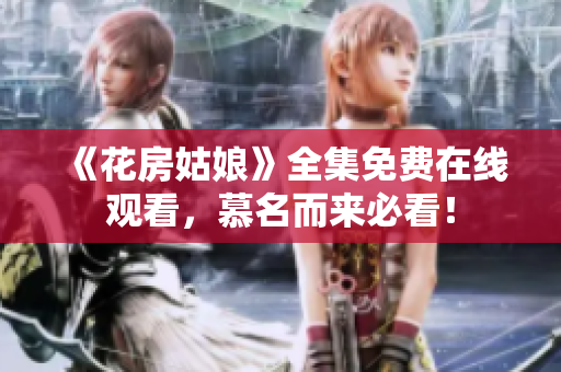 《花房姑娘》全集免费在线观看，慕名而来必看！