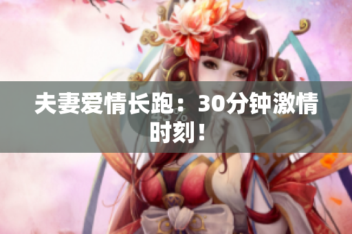夫妻爱情长跑：30分钟激情时刻！