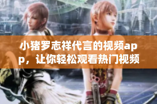 小猪罗志祥代言的视频app，让你轻松观看热门视频！