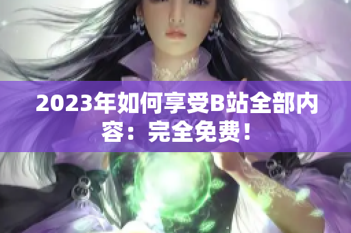 2023年如何享受B站全部内容：完全免费！