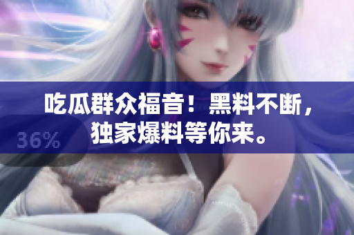 吃瓜群众福音！黑料不断，独家爆料等你来。