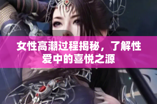 女性高潮过程揭秘，了解性爱中的喜悦之源