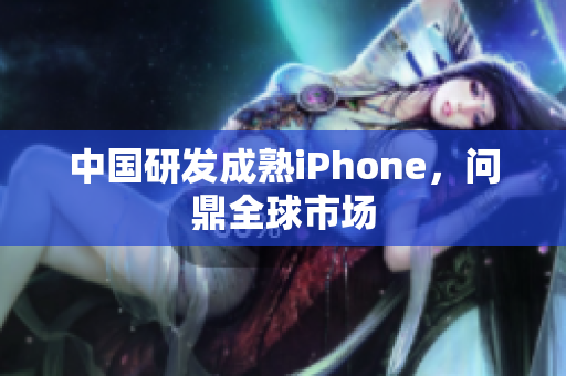 中国研发成熟iPhone，问鼎全球市场