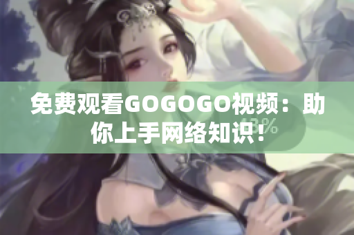 免费观看GOGOGO视频：助你上手网络知识！