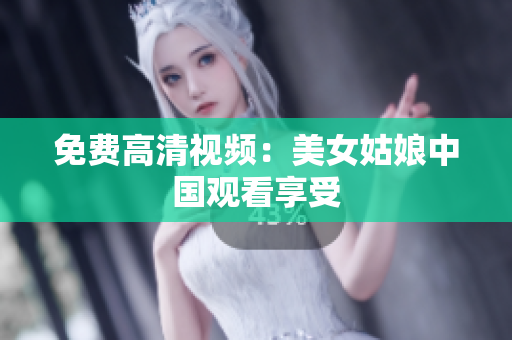 免费高清视频：美女姑娘中国观看享受