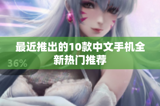 最近推出的10款中文手机全新热门推荐