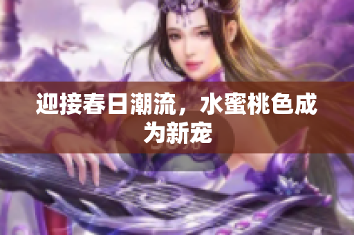 迎接春日潮流，水蜜桃色成为新宠
