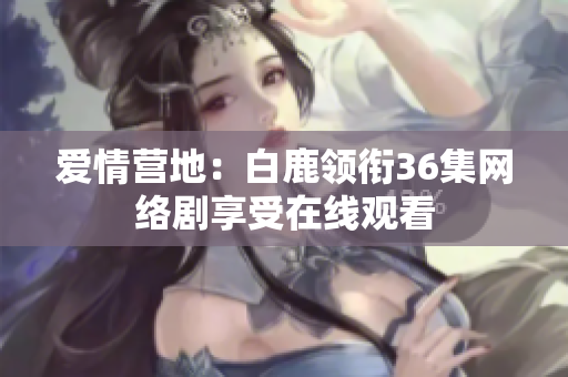 爱情营地：白鹿领衔36集网络剧享受在线观看