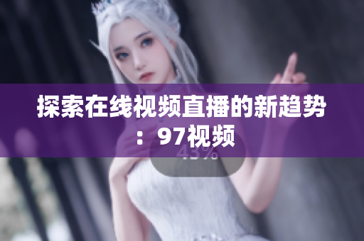 探索在线视频直播的新趋势：97视频