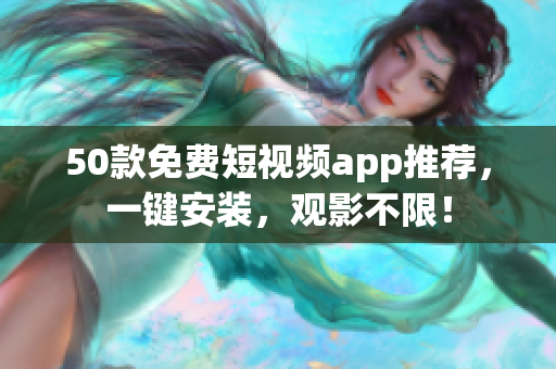50款免费短视频app推荐，一键安装，观影不限！