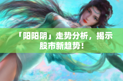 「阳阳阴」走势分析，揭示股市新趋势！