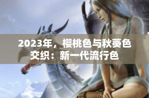 2023年，樱桃色与秋葵色交织：新一代流行色