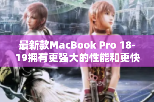 最新款MacBook Pro 18-19拥有更强大的性能和更快的响应速度
