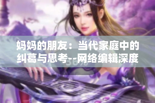 妈妈的朋友：当代家庭中的纠葛与思考--网络编辑深度探讨