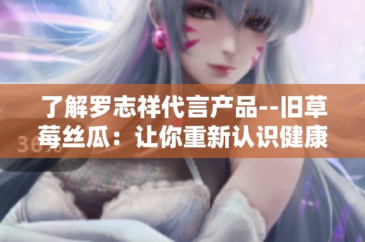 了解罗志祥代言产品--旧草莓丝瓜：让你重新认识健康美食