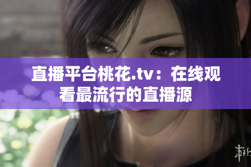 直播平台桃花.tv：在线观看最流行的直播源