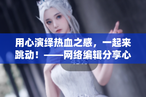 用心演绎热血之感，一起来跳动！——网络编辑分享心跳直播经验