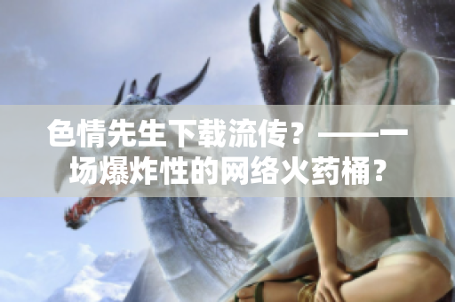 色情先生下载流传？——一场爆炸性的网络火药桶？