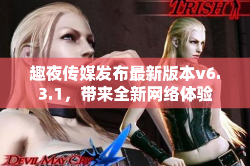 趣夜传媒发布最新版本v6.3.1，带来全新网络体验