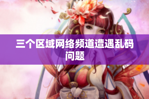 三个区域网络频道遭遇乱码问题