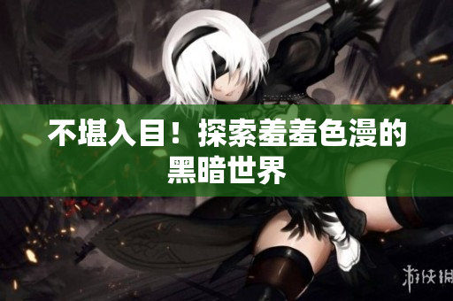 不堪入目！探索羞羞色漫的黑暗世界