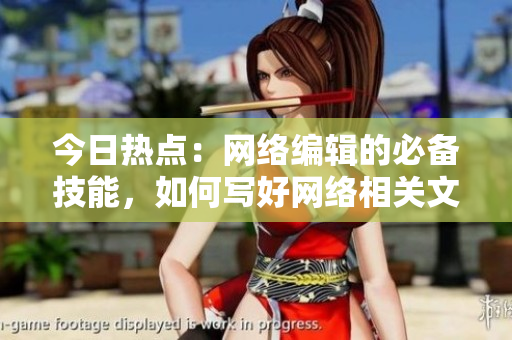 今日热点：网络编辑的必备技能，如何写好网络相关文章？