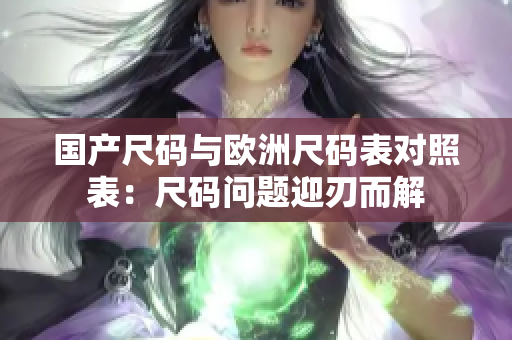 国产尺码与欧洲尺码表对照表：尺码问题迎刃而解
