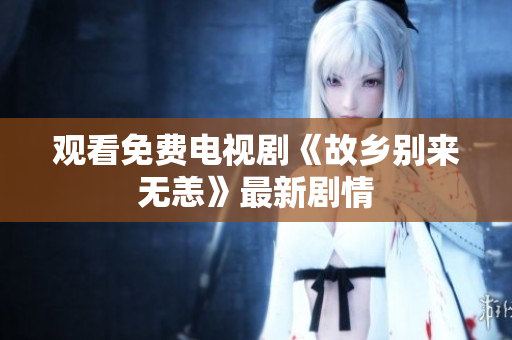 观看免费电视剧《故乡别来无恙》最新剧情