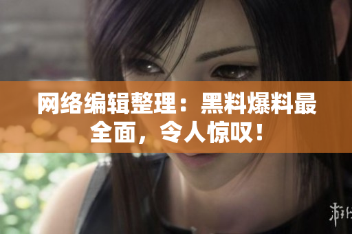 网络编辑整理：黑料爆料最全面，令人惊叹！