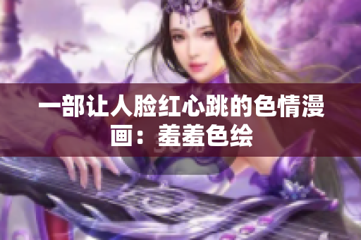一部让人脸红心跳的色情漫画：羞羞色绘