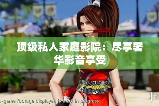 顶级私人家庭影院：尽享奢华影音享受