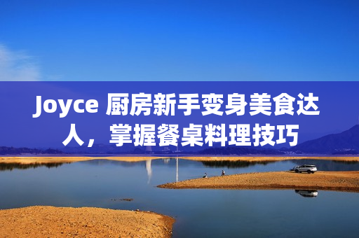 Joyce 厨房新手变身美食达人，掌握餐桌料理技巧