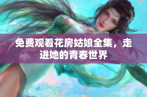 免费观看花房姑娘全集，走进她的青春世界