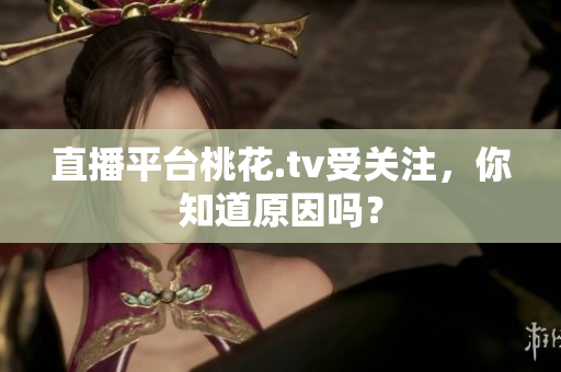 直播平台桃花.tv受关注，你知道原因吗？
