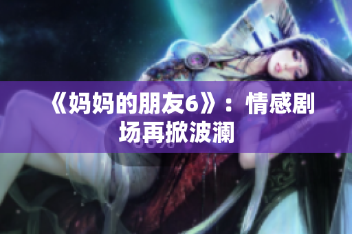 《妈妈的朋友6》：情感剧场再掀波澜