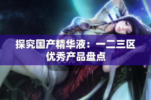 探究国产精华液：一二三区优秀产品盘点