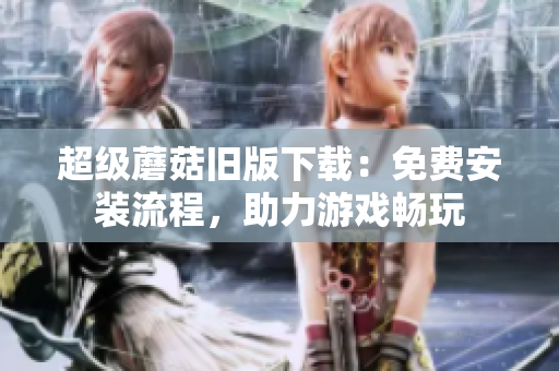 超级蘑菇旧版下载：免费安装流程，助力游戏畅玩
