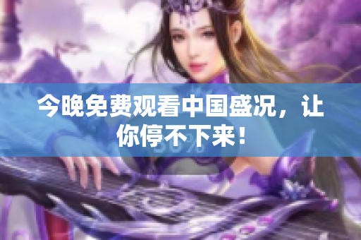 今晚免费观看中国盛况，让你停不下来！