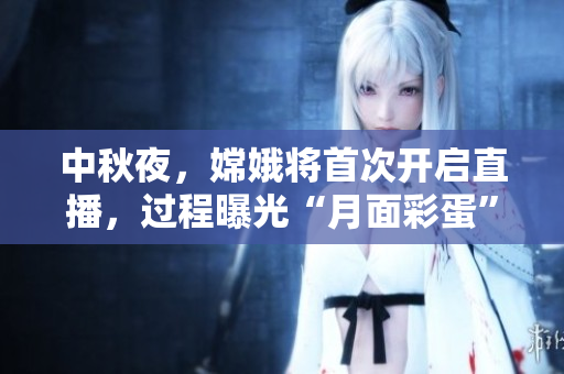 中秋夜，嫦娥将首次开启直播，过程曝光“月面彩蛋”
